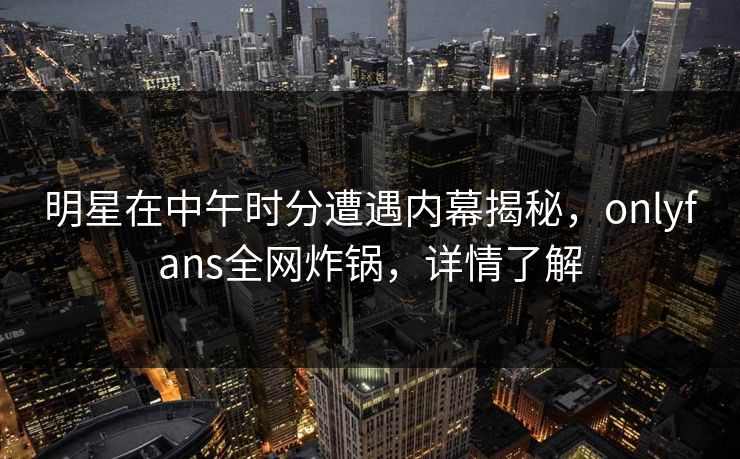 明星在中午时分遭遇内幕揭秘，onlyfans全网炸锅，详情了解