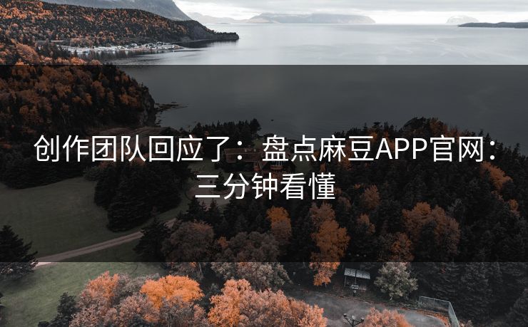 创作团队回应了:盘点麻豆APP官网:三分钟看懂 创作团队回应了:盘点麻豆APP官网:三分钟看懂