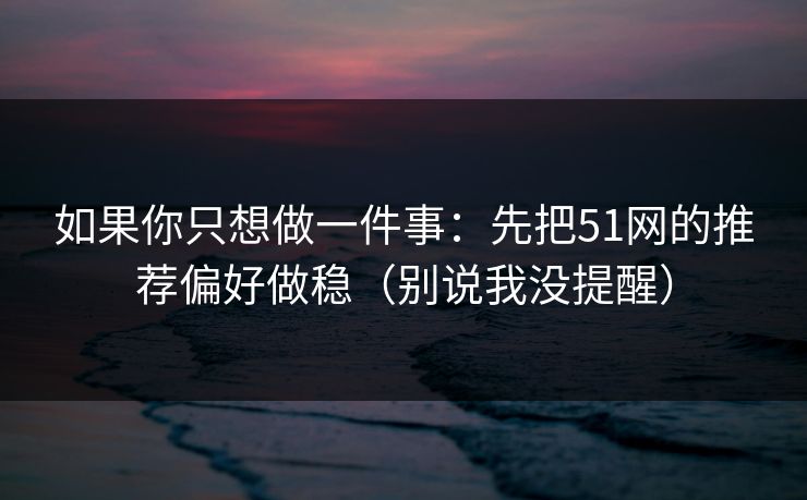 如果你只想做一件事：先把51网的推荐偏好做稳（别说我没提醒）