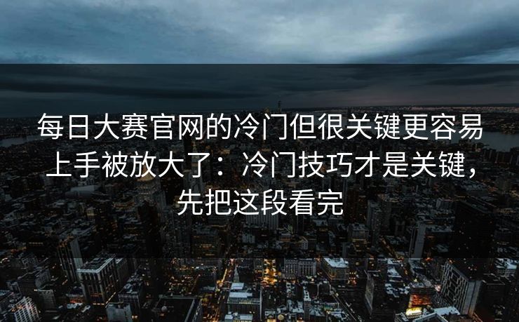 每日大赛官网的冷门但很关键更容易上手被放大了:冷门技巧才是关键,先把这段看完 每日大赛官网的冷门但很关键更容易上手被放大了:冷门技巧才是关键,先把这段看完