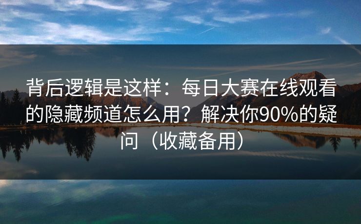 背后逻辑是这样：每日大赛在线观看的隐藏频道怎么用？解决你90%的疑问（收藏备用）