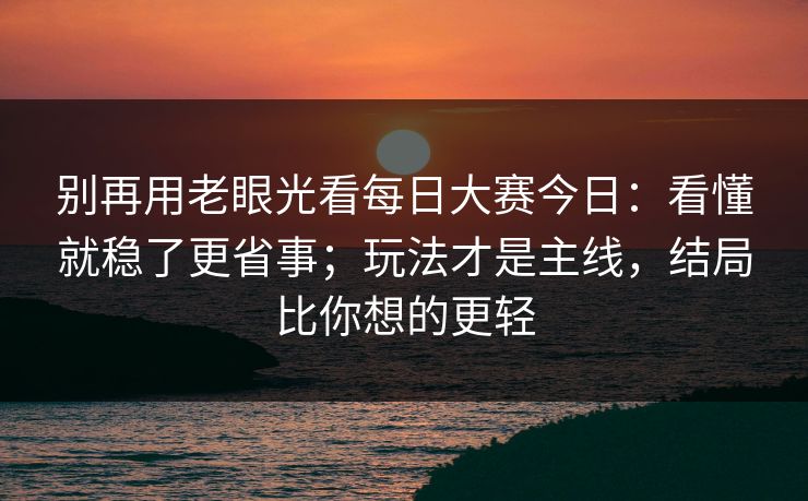 别再用老眼光看每日大赛今日:看懂就稳了更省事;玩法才是主线,结局比你想的更轻 别再用老眼光看每日大赛今日:看懂就稳了更省事;玩法才是主线,结局比你想的更轻