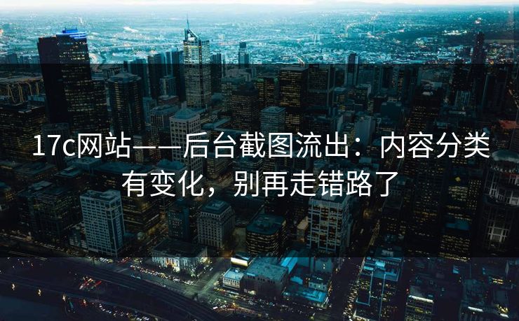 17c网站——后台截图流出：内容分类有变化，别再走错路了