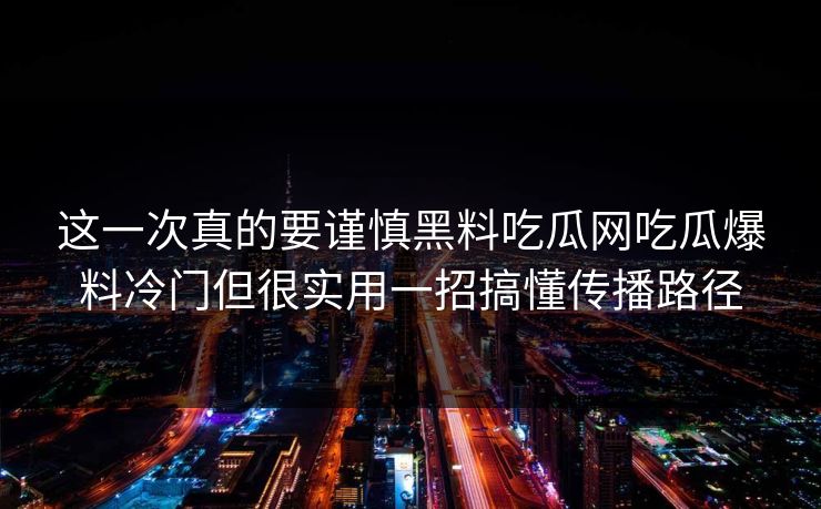 这一次真的要谨慎黑料吃瓜网吃瓜爆料冷门但很实用一招搞懂传播路径
