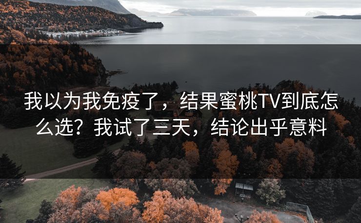 我以为我免疫了，结果蜜桃TV到底怎么选？我试了三天，结论出乎意料