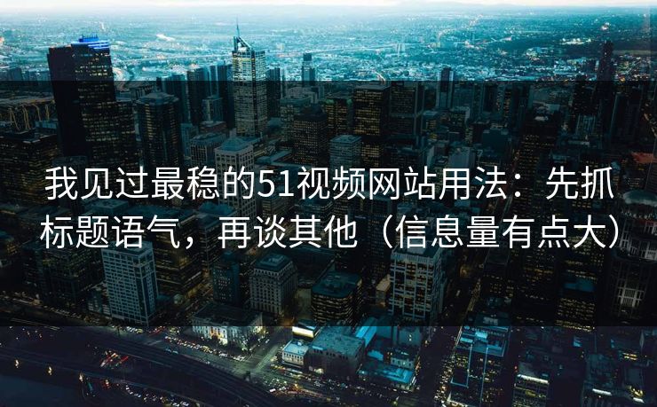我见过最稳的51视频网站用法：先抓标题语气，再谈其他（信息量有点大）
