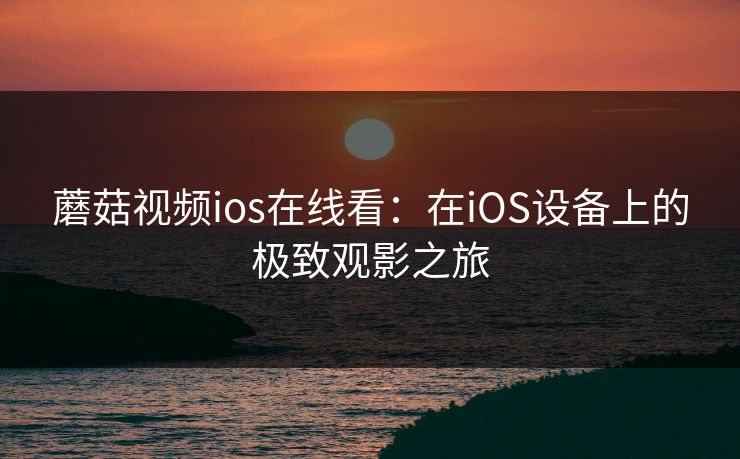 蘑菇视频ios在线看：在iOS设备上的极致观影之旅