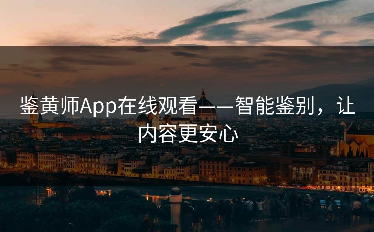 鉴黄师App在线观看——智能鉴别,让内容更安心 鉴黄师App在线观看——智能鉴别,让内容更安心