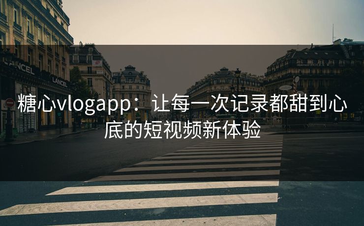 糖心vlogapp：让每一次记录都甜到心底的短视频新体验