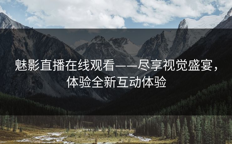 魅影直播在线观看——尽享视觉盛宴，体验全新互动体验