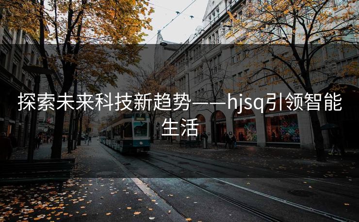 探索未来科技新趋势——hjsq引领智能生活