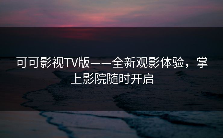 可可影视TV版——全新观影体验，掌上影院随时开启