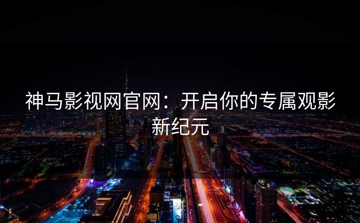 神马影视网官网：开启你的专属观影新纪元