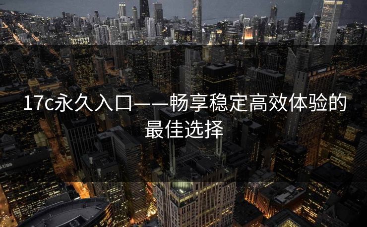 17c永久入口——畅享稳定高效体验的最佳选择