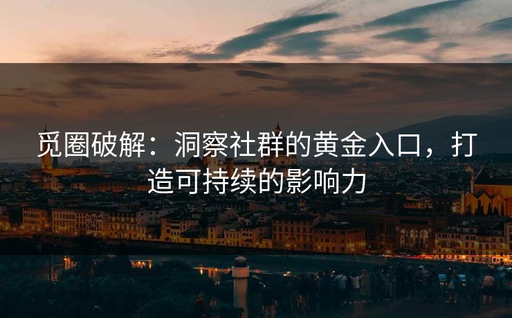 觅圈破解：洞察社群的黄金入口，打造可持续的影响力