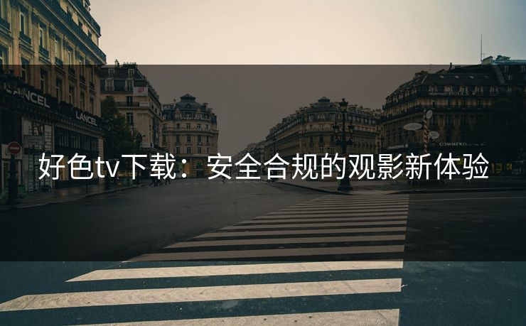 好色tv下载:安全合规的观影新体验 好色tv下载:安全合规的观影新体验