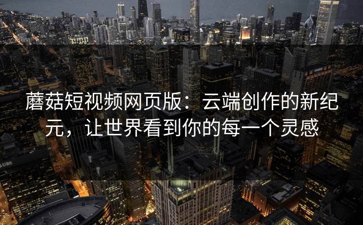 蘑菇短视频网页版:云端创作的新纪元,让世界看到你的每一个灵感 蘑菇短视频网页版:云端创作的新纪元,让世界看到你的每一个灵感