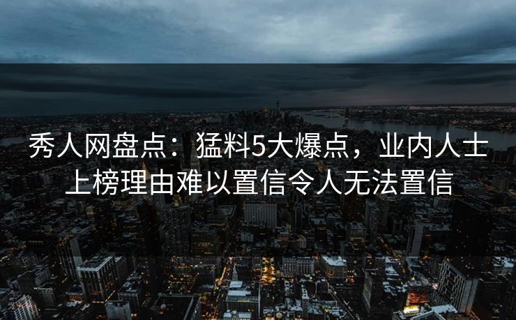 秀人网盘点:猛料5大爆点,业内人士上榜理由难以置信令人无法置信 秀人网盘点:猛料5大爆点,业内人士上榜理由难以置信令人无法置信