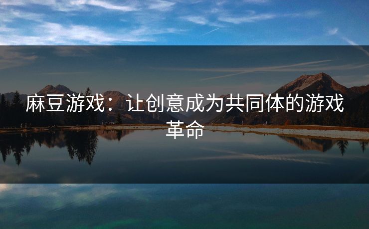 麻豆游戏：让创意成为共同体的游戏革命